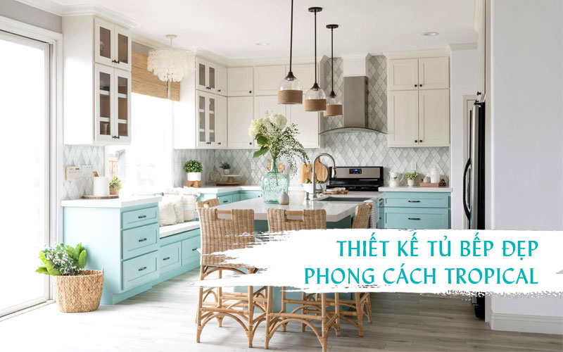 35 mẫu tủ bếp đẹp phong cách tropical cho người chơi hệ “tươi mát”
