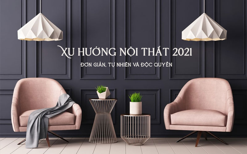 Xu hướng nội thất hot nhất 2021: Đơn giản, tự nhiên và độc quyền